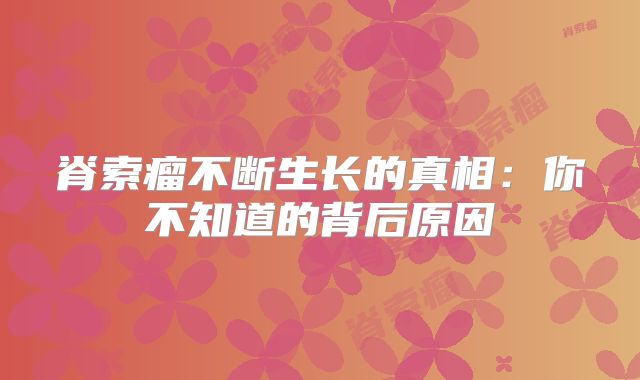 脊索瘤不断生长的真相：你不知道的背后原因