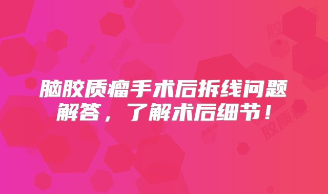 脑胶质瘤手术后拆线问题解答，了解术后细节！