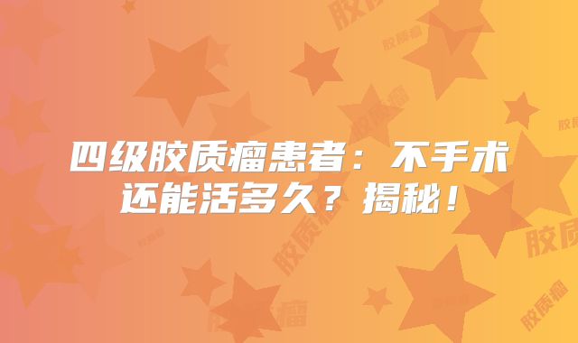 四级胶质瘤患者：不手术还能活多久？揭秘！