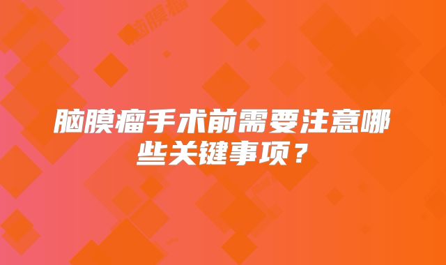 脑膜瘤手术前需要注意哪些关键事项？
