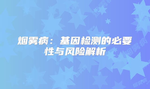 烟雾病：基因检测的必要性与风险解析