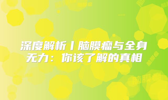 深度解析丨脑膜瘤与全身无力：你该了解的真相