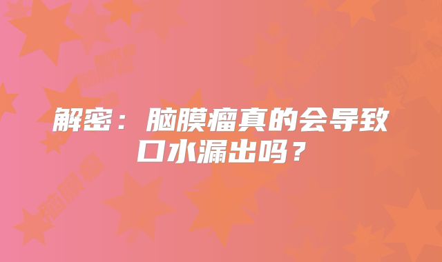 解密：脑膜瘤真的会导致口水漏出吗？