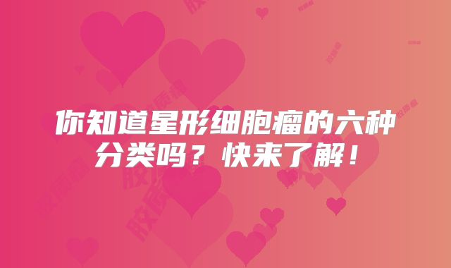 你知道星形细胞瘤的六种分类吗？快来了解！