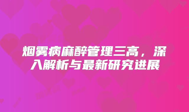 烟雾病麻醉管理三高，深入解析与最新研究进展