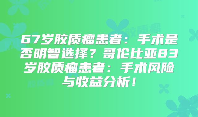67岁胶质瘤患者：手术是否明智选择？哥伦比亚83岁胶质瘤患者：手术风险与收益分析！