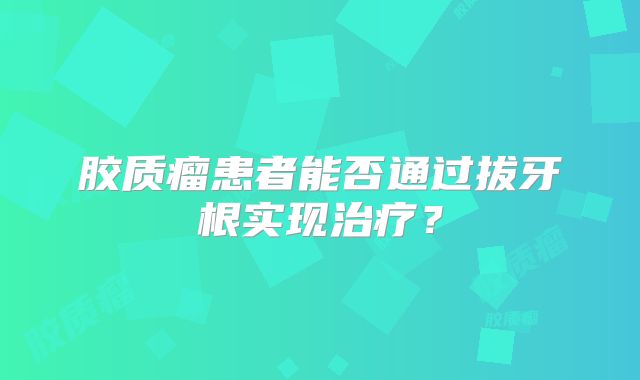 胶质瘤患者能否通过拔牙根实现治疗？