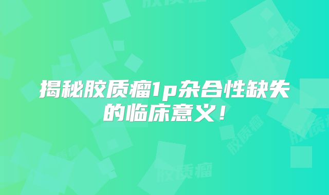 揭秘胶质瘤1p杂合性缺失的临床意义！
