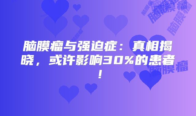脑膜瘤与强迫症：真相揭晓，或许影响30%的患者！