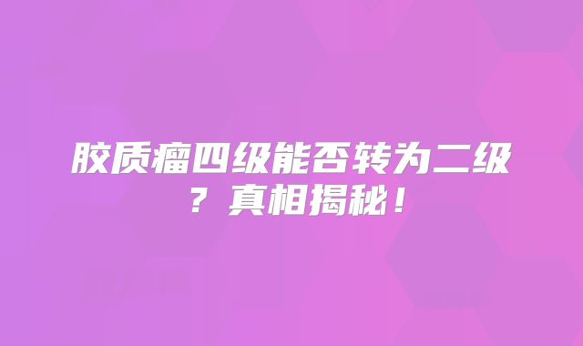 胶质瘤四级能否转为二级？真相揭秘！