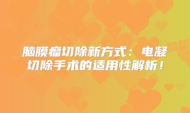 脑膜瘤切除新方式：电凝切除手术的适用性解析！