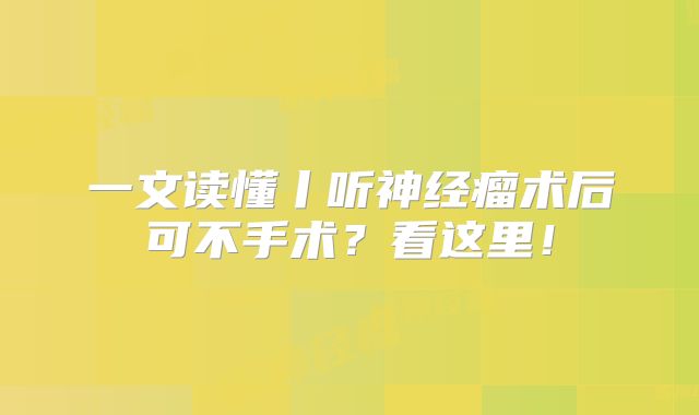 一文读懂丨听神经瘤术后可不手术？看这里！