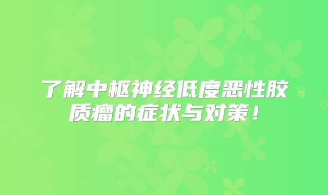 了解中枢神经低度恶性胶质瘤的症状与对策！
