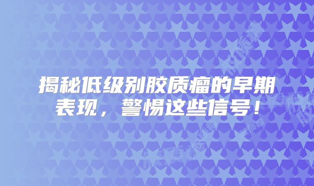 揭秘低级别胶质瘤的早期表现，警惕这些信号！