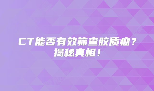CT能否有效筛查胶质瘤？揭秘真相！