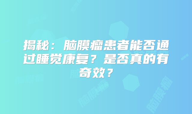 揭秘：脑膜瘤患者能否通过睡觉康复？是否真的有奇效？