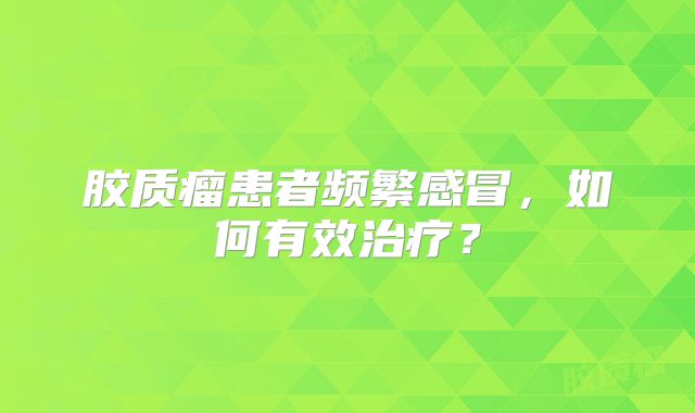 胶质瘤患者频繁感冒，如何有效治疗？