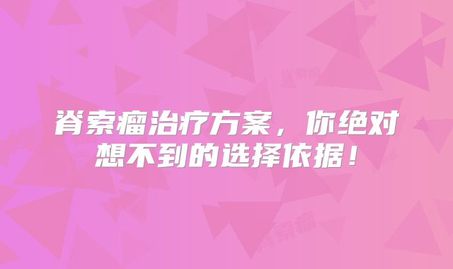 脊索瘤治疗方案，你绝对想不到的选择依据！