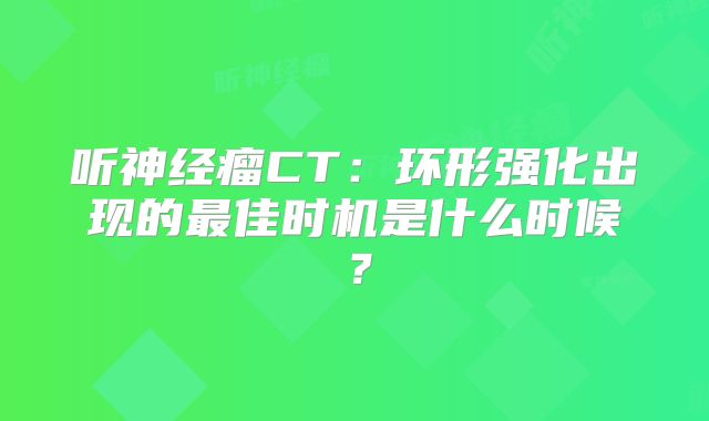 听神经瘤CT：环形强化出现的最佳时机是什么时候？
