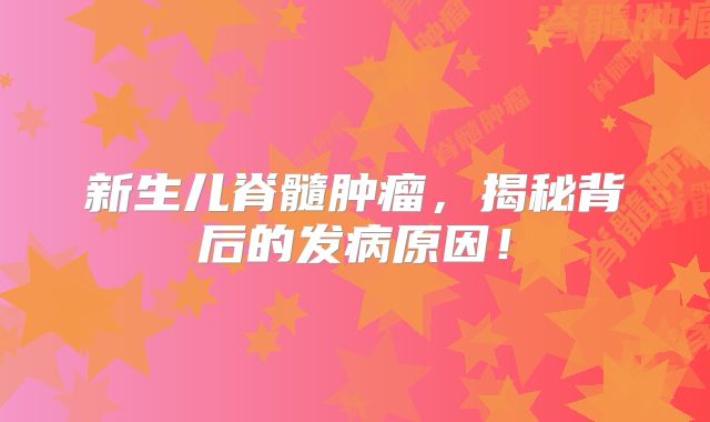 新生儿脊髓肿瘤，揭秘背后的发病原因！