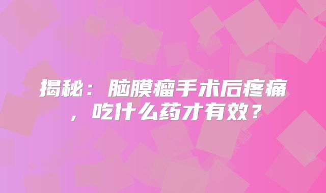 揭秘：脑膜瘤手术后疼痛，吃什么药才有效？