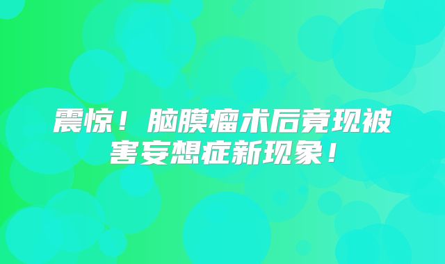 震惊！脑膜瘤术后竟现被害妄想症新现象！