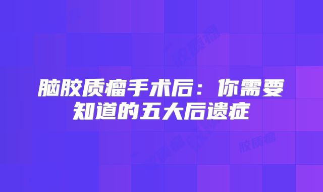 脑胶质瘤手术后：你需要知道的五大后遗症