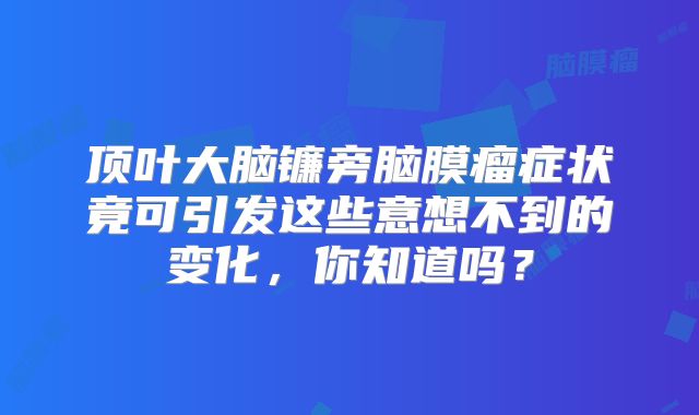 顶叶大脑镰旁脑膜瘤症状竟可引发这些意想不到的变化，你知道吗？