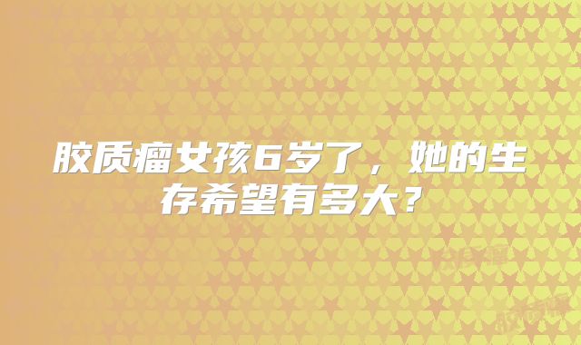 胶质瘤女孩6岁了，她的生存希望有多大？