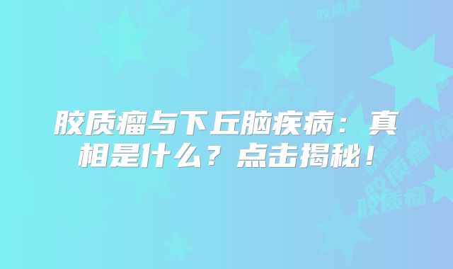 胶质瘤与下丘脑疾病：真相是什么？点击揭秘！