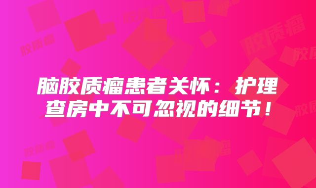 脑胶质瘤患者关怀：护理查房中不可忽视的细节！