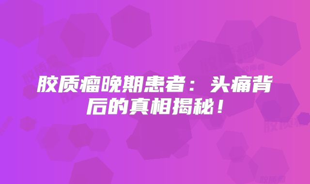 胶质瘤晚期患者：头痛背后的真相揭秘！