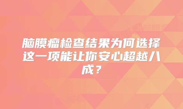 脑膜瘤检查结果为何选择这一项能让你安心超越八成？