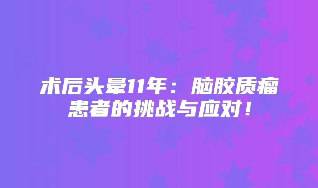 术后头晕11年：脑胶质瘤患者的挑战与应对！