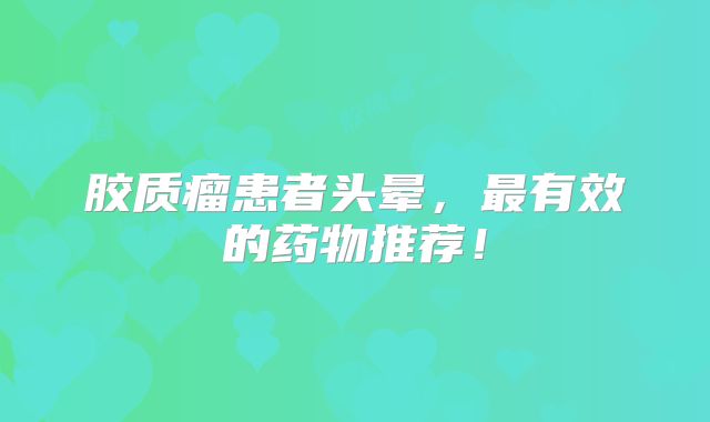 胶质瘤患者头晕，最有效的药物推荐！