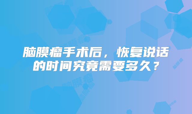 脑膜瘤手术后，恢复说话的时间究竟需要多久？