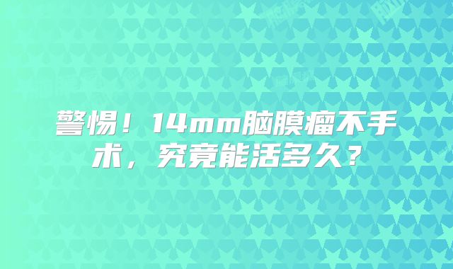 警惕！14mm脑膜瘤不手术，究竟能活多久？