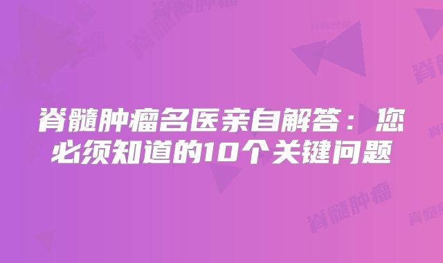 脊髓肿瘤名医亲自解答：您必须知道的10个关键问题