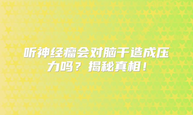 听神经瘤会对脑干造成压力吗？揭秘真相！