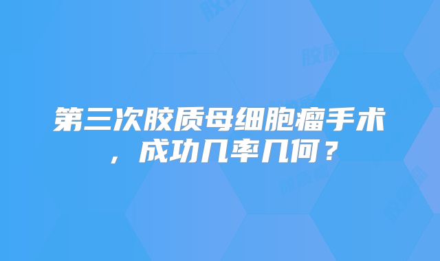 第三次胶质母细胞瘤手术，成功几率几何？