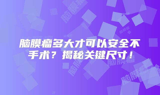 脑膜瘤多大才可以安全不手术？揭秘关键尺寸！
