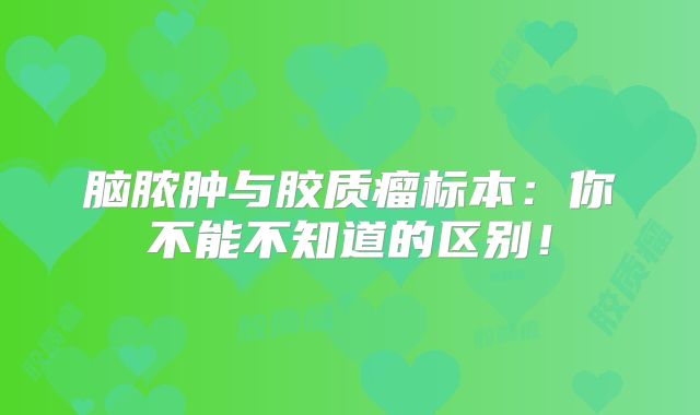 脑脓肿与胶质瘤标本：你不能不知道的区别！