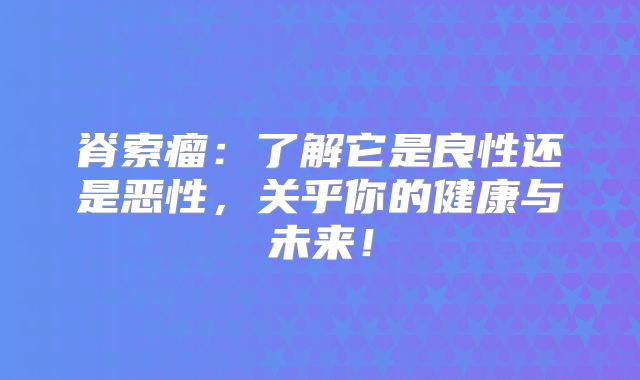 脊索瘤：了解它是良性还是恶性，关乎你的健康与未来！