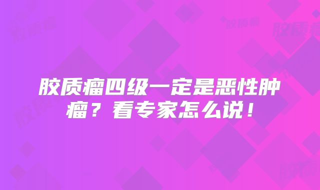 胶质瘤四级一定是恶性肿瘤？看专家怎么说！