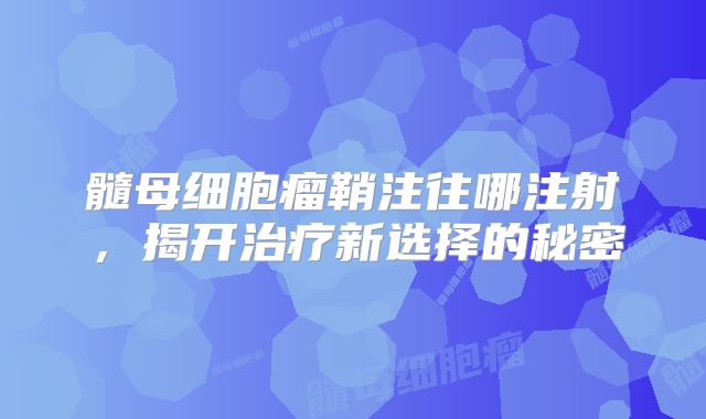 髓母细胞瘤鞘注往哪注射，揭开治疗新选择的秘密