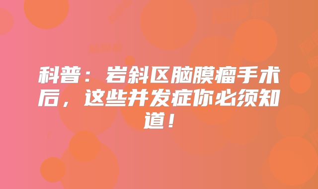 科普：岩斜区脑膜瘤手术后，这些并发症你必须知道！