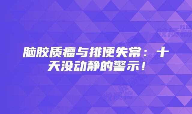 脑胶质瘤与排便失常：十天没动静的警示！