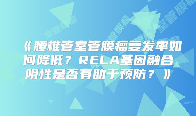 《腰椎管室管膜瘤复发率如何降低？RELA基因融合阴性是否有助于预防？》