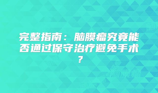 完整指南：脑膜瘤究竟能否通过保守治疗避免手术？