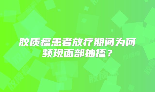 胶质瘤患者放疗期间为何频现面部抽搐？